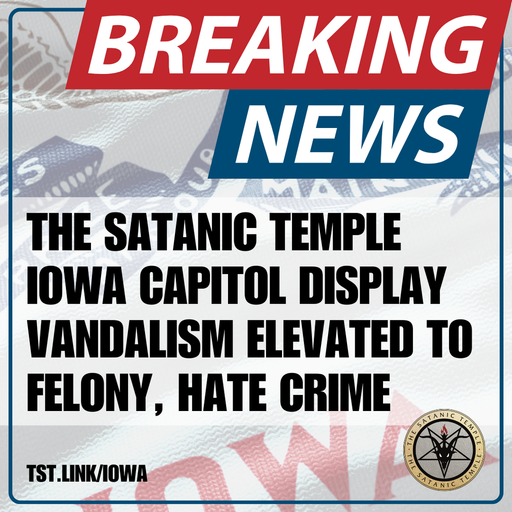 THE SATANIC TEMPLE IOWA CAPITOL DISPLAY VANDALISM ELEVATED TO FELONY, HATE CRIME